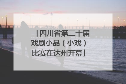 四川省第二十届戏剧小品（小戏）比赛在达州开幕