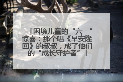 困境儿童的“六一”惊喜：那个唱《早安隆回》的叔叔，成了他们的“成长守护者”