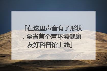 在这里声音有了形状，全省首个声环境健康友好科普馆上线
