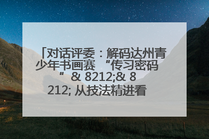 对话评委：解码达州青少年书画赛 “传习密码”& 8212;& 8212; 从技法精进看文化传承新活力