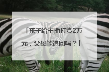 孩子给主播打赏2万元，父母能追回吗？