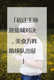 宿迁主场迎盐城对决，美食方阵助球队出征