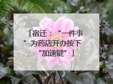 宿迁：“一件事”为药店开办按下“加速键”