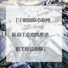 宁夏固原市原州区总工会双线推进职工权益保障