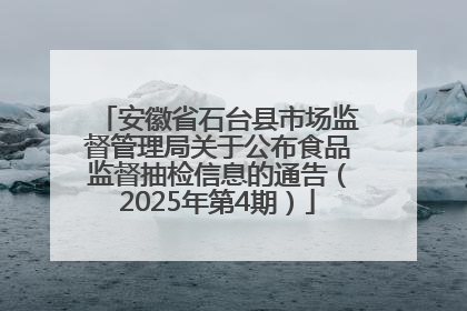 安徽省石台县市场监督管理局关于公布食品监督抽检信息的通告（2025年第4期）