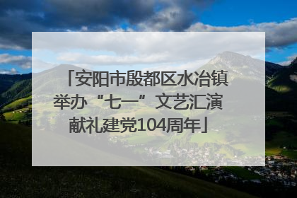 安阳市殷都区水冶镇举办“七一”文艺汇演献礼建党104周年