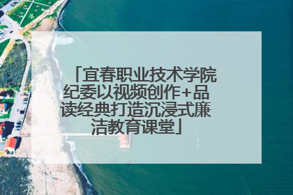 宜春职业技术学院纪委以视频创作+品读经典打造沉浸式廉洁教育课堂