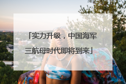 实力升级，中国海军三航母时代即将到来
