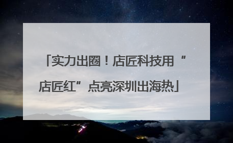 实力出圈！店匠科技用“店匠红”点亮深圳出海热