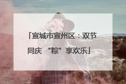 宣城市宣州区：双节同庆 “粽”享欢乐