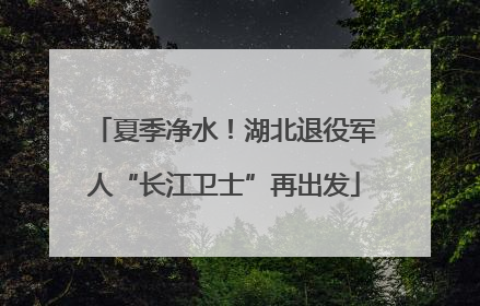 夏季净水！湖北退役军人“长江卫士”再出发