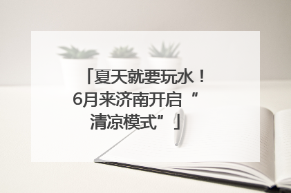 夏天就要玩水！6月来济南开启“清凉模式”