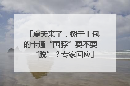 夏天来了，树干上包的卡通“围脖”要不要“脱”？专家回应