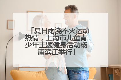 夏日雨浇不灭运动热情，上海市儿童青少年主题健身活动杨浦滨江举行