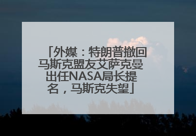 外媒：特朗普撤回马斯克盟友艾萨克曼出任NASA局长提名，马斯克失望