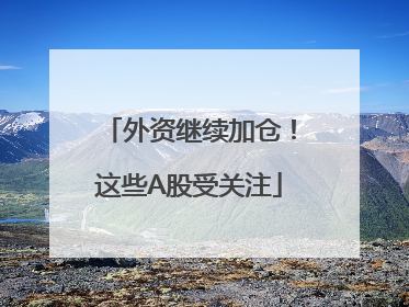外资继续加仓！这些A股受关注
