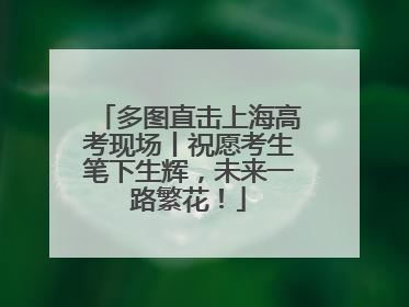 多图直击上海高考现场丨祝愿考生笔下生辉，未来一路繁花！