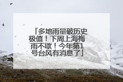 多地雨量破历史极值！下周上海梅雨不歇！今年第1号台风有消息了