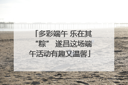 多彩端午 乐在其“粽” 遂昌这场端午活动有趣又温馨