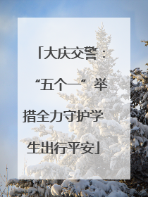 大庆交警：“五个一”举措全力守护学生出行平安