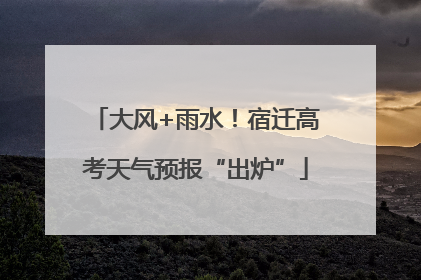大风+雨水！宿迁高考天气预报“出炉”