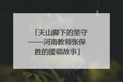 天山脚下的坚守——河南教师张保胜的援疆故事