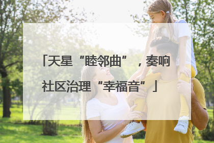 天星“睦邻曲”，奏响社区治理“幸福音”