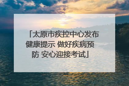 太原市疾控中心发布健康提示 做好疾病预防 安心迎接考试