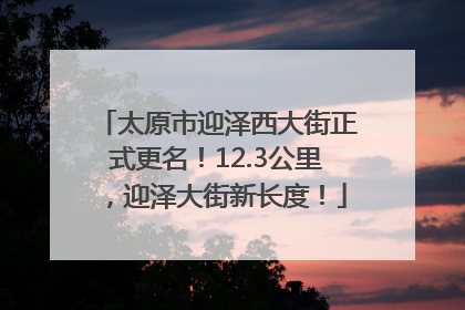 太原市迎泽西大街正式更名！12.3公里，迎泽大街新长度！