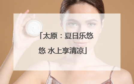 太原：夏日乐悠悠 水上享清凉