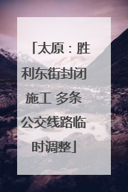 太原：胜利东街封闭施工 多条公交线路临时调整