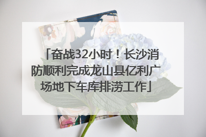 奋战32小时！长沙消防顺利完成龙山县亿利广场地下车库排涝工作