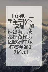 女鞋、二手车等特色“蓉品”加速出海，成都经贸代表团欧洲中东行签单逾3.7亿元