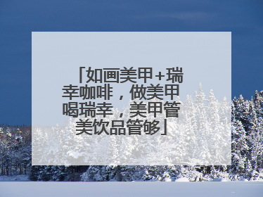 如画美甲+瑞幸咖啡，做美甲喝瑞幸，美甲管美饮品管够