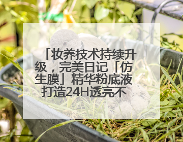 妆养技术持续升级，完美日记「仿生膜」精华粉底液打造24H透亮不脱妆底妆