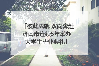 彼此成就 双向奔赴 济南市连续5年举办大学生毕业典礼