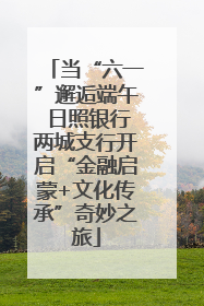 当“六一”邂逅端午 日照银行两城支行开启“金融启蒙+文化传承”奇妙之旅