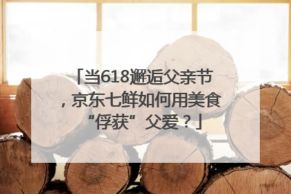 当618邂逅父亲节，京东七鲜如何用美食“俘获”父爱？