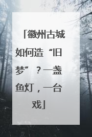 徽州古城如何造“旧梦”？一盏鱼灯，一台戏