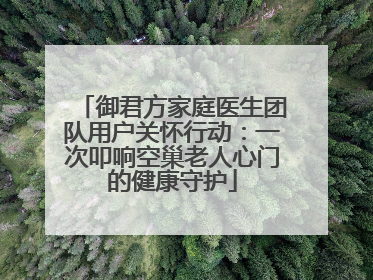 御君方家庭医生团队用户关怀行动：一次叩响空巢老人心门的健康守护