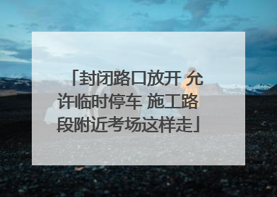 封闭路口放开 允许临时停车 施工路段附近考场这样走