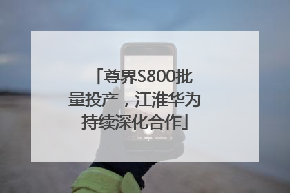 尊界S800批量投产，江淮华为持续深化合作