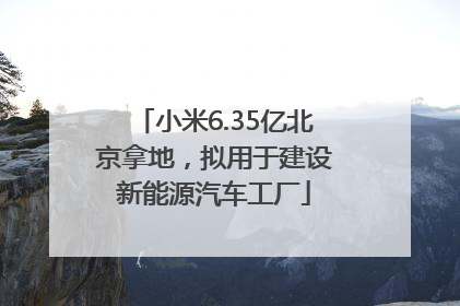 小米6.35亿北京拿地，拟用于建设新能源汽车工厂