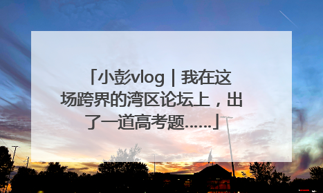 小彭vlog｜我在这场跨界的湾区论坛上，出了一道高考题……