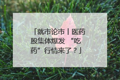 就市论市丨医药股集体爆发 “吃药”行情来了？