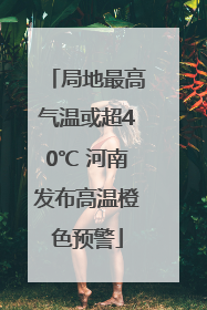 局地最高气温或超40℃ 河南发布高温橙色预警