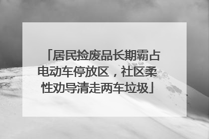 居民捡废品长期霸占电动车停放区，社区柔性劝导清走两车垃圾