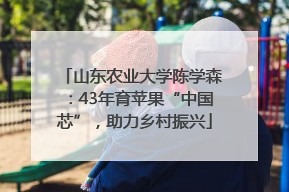 山东农业大学陈学森：43年育苹果“中国芯”，助力乡村振兴