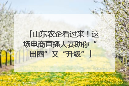 山东农企看过来！这场电商直播大赛助你“出圈”又“升级”