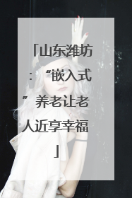 山东潍坊：“嵌入式”养老让老人近享幸福